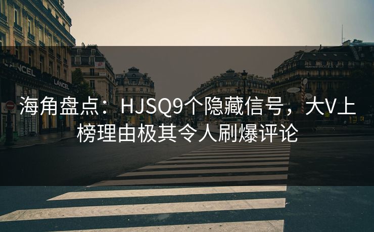海角盘点：HJSQ9个隐藏信号，大V上榜理由极其令人刷爆评论
