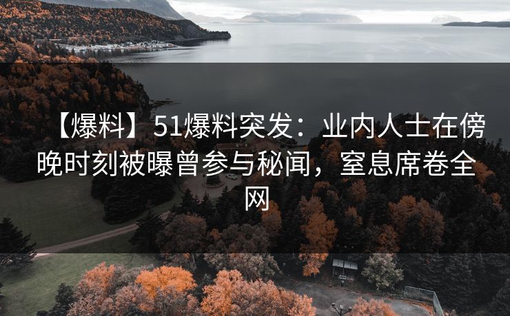 【爆料】51爆料突发：业内人士在傍晚时刻被曝曾参与秘闻，窒息席卷全网