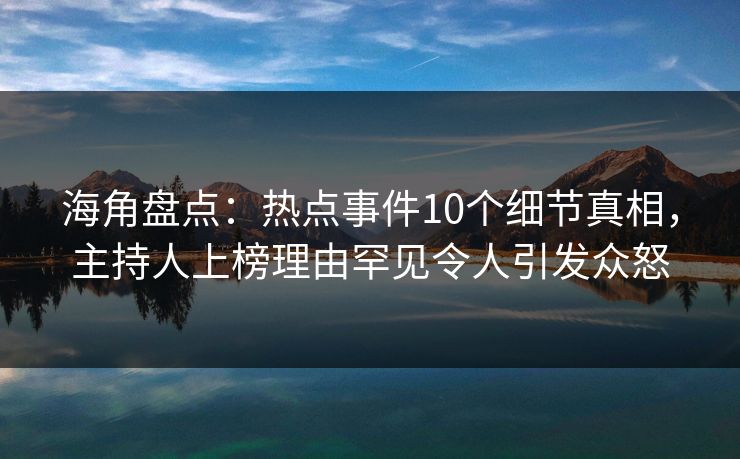 海角盘点：热点事件10个细节真相，主持人上榜理由罕见令人引发众怒
