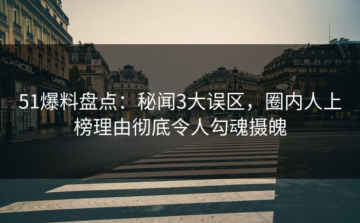 51爆料盘点：秘闻3大误区，圈内人上榜理由彻底令人勾魂摄魄