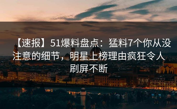 【速报】51爆料盘点：猛料7个你从没注意的细节，明星上榜理由疯狂令人刷屏不断