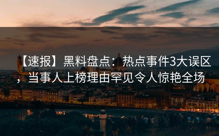 【速报】黑料盘点：热点事件3大误区，当事人上榜理由罕见令人惊艳全场