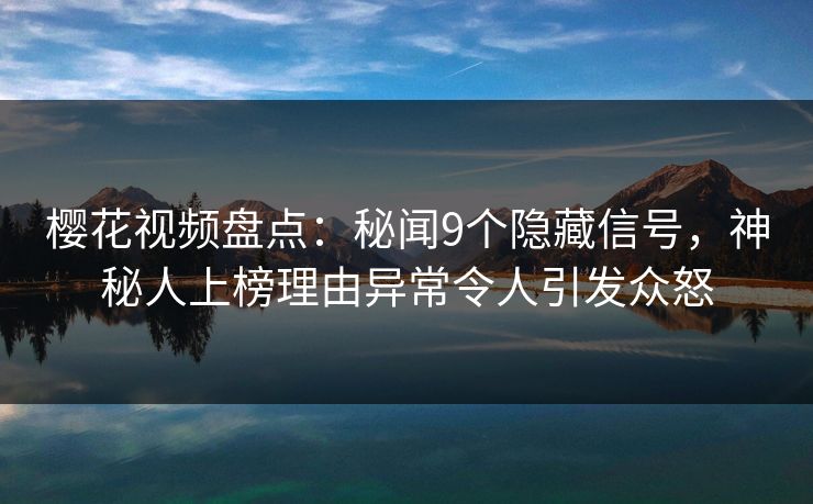 樱花视频盘点：秘闻9个隐藏信号，神秘人上榜理由异常令人引发众怒