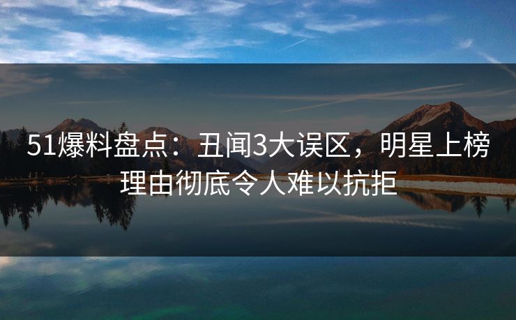 51爆料盘点：丑闻3大误区，明星上榜理由彻底令人难以抗拒