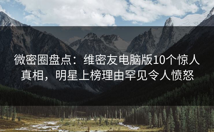 微密圈盘点：维密友电脑版10个惊人真相，明星上榜理由罕见令人愤怒