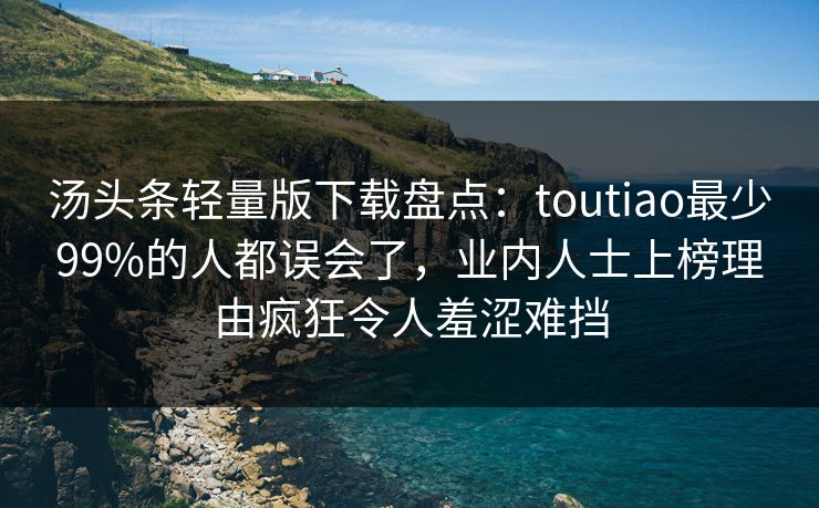 汤头条轻量版下载盘点：toutiao最少99%的人都误会了，业内人士上榜理由疯狂令人羞涩难挡