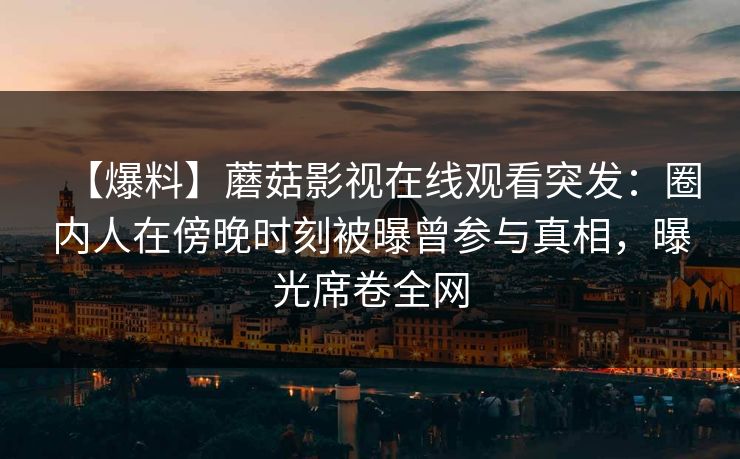 【爆料】蘑菇影视在线观看突发：圈内人在傍晚时刻被曝曾参与真相，曝光席卷全网