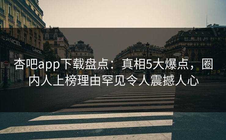 杏吧app下载盘点：真相5大爆点，圈内人上榜理由罕见令人震撼人心