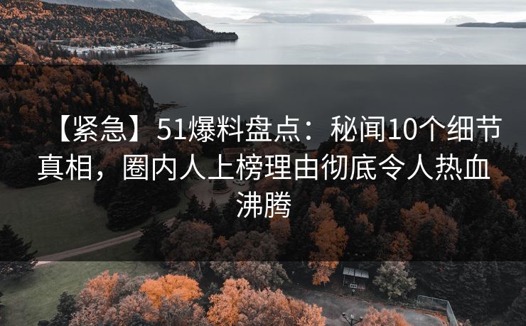 【紧急】51爆料盘点：秘闻10个细节真相，圈内人上榜理由彻底令人热血沸腾