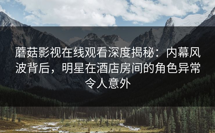 蘑菇影视在线观看深度揭秘：内幕风波背后，明星在酒店房间的角色异常令人意外