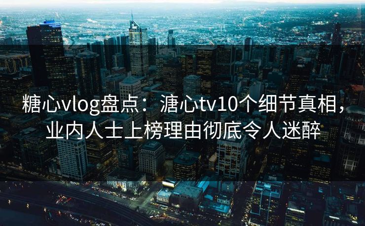 糖心vlog盘点：溏心tv10个细节真相，业内人士上榜理由彻底令人迷醉