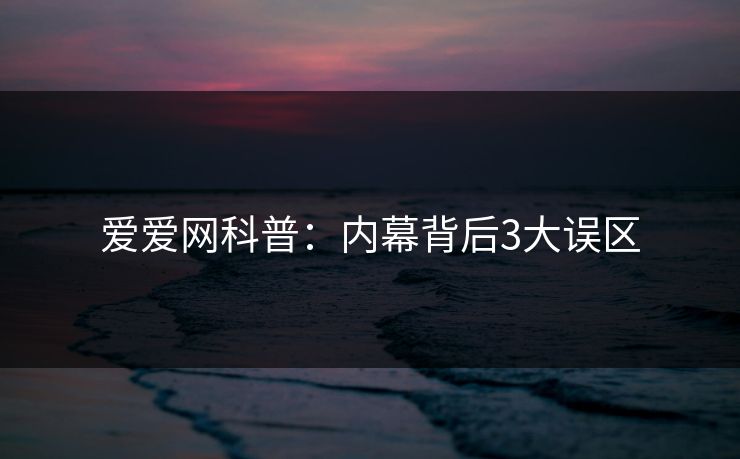 爱爱网科普：内幕背后3大误区