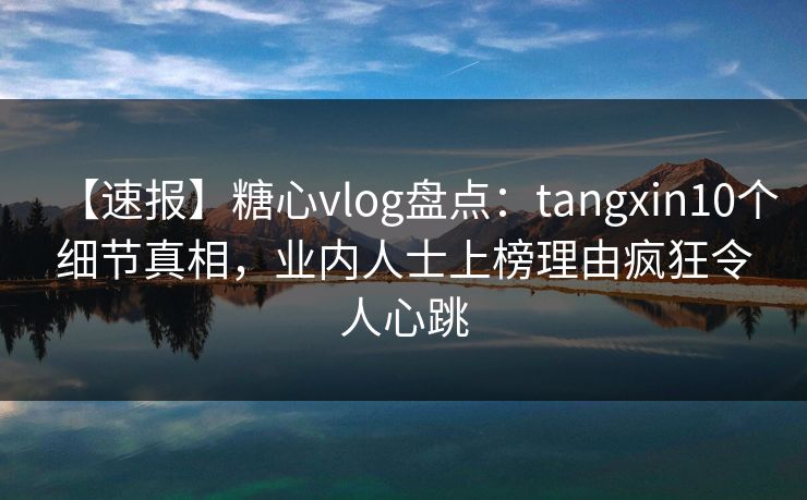 【速报】糖心vlog盘点：tangxin10个细节真相，业内人士上榜理由疯狂令人心跳