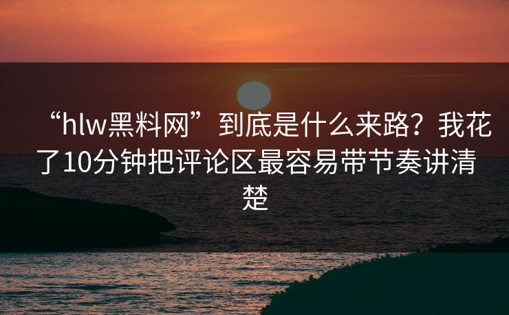 “hlw黑料网”到底是什么来路？我花了10分钟把评论区最容易带节奏讲清楚