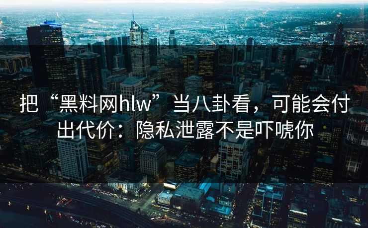把“黑料网hlw”当八卦看，可能会付出代价：隐私泄露不是吓唬你