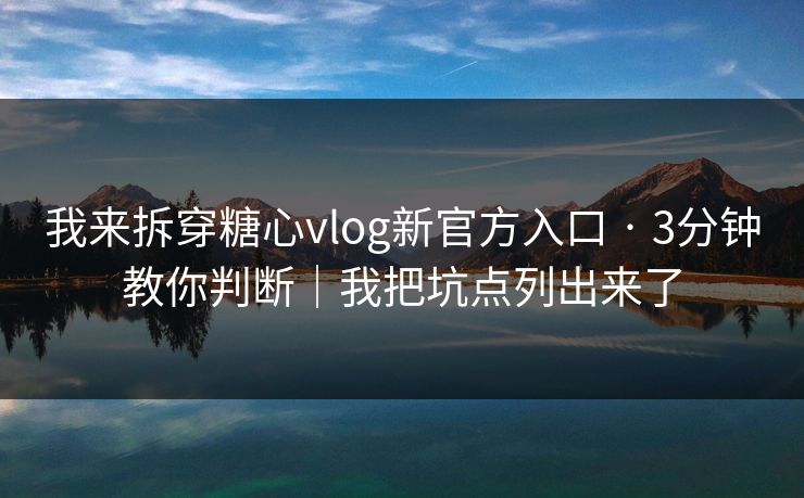 我来拆穿糖心vlog新官方入口 · 3分钟教你判断｜我把坑点列出来了