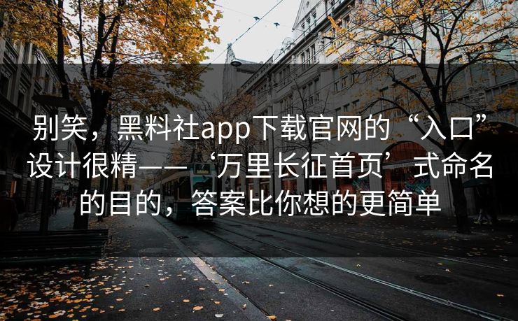 别笑，黑料社app下载官网的“入口”设计很精——‘万里长征首页’式命名的目的，答案比你想的更简单
