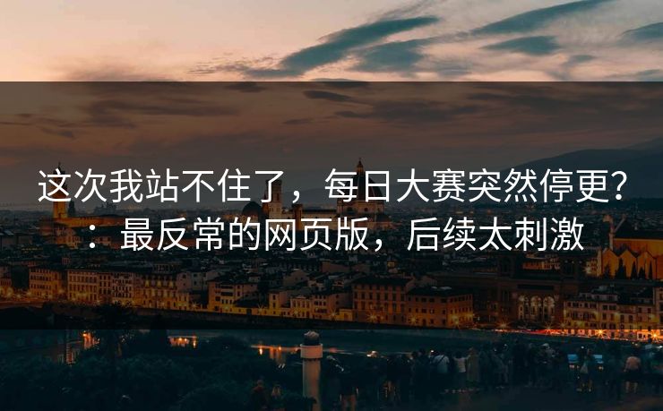 这次我站不住了，每日大赛突然停更？：最反常的网页版，后续太刺激