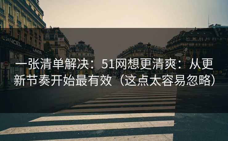 一张清单解决：51网想更清爽：从更新节奏开始最有效（这点太容易忽略）