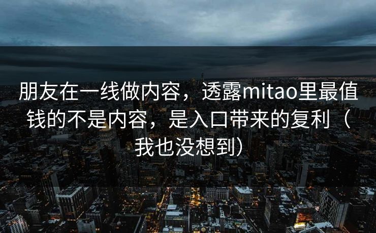 朋友在一线做内容，透露mitao里最值钱的不是内容，是入口带来的复利（我也没想到）
