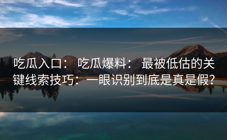 吃瓜入口： 吃瓜爆料： 最被低估的关键线索技巧：一眼识别到底是真是假？