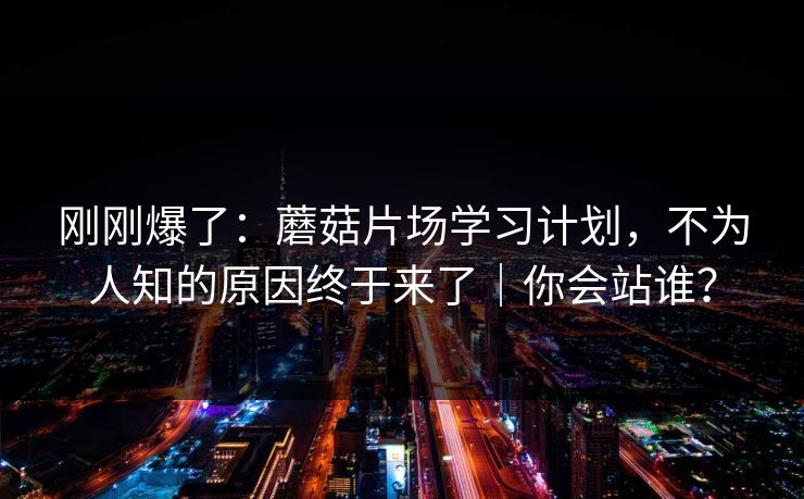 刚刚爆了：蘑菇片场学习计划，不为人知的原因终于来了｜你会站谁？