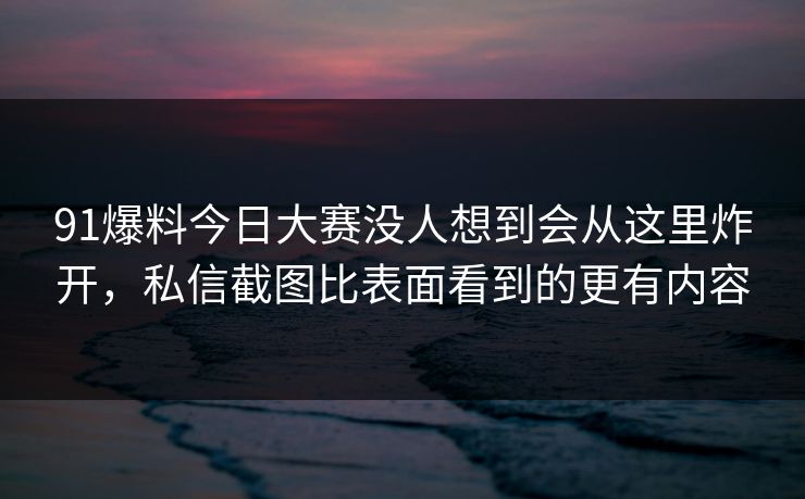 91爆料今日大赛没人想到会从这里炸开，私信截图比表面看到的更有内容